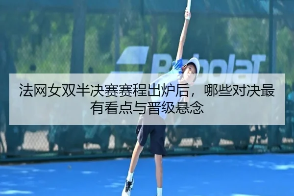 法网女双半决赛赛程出炉后，哪些对决最有看点与晋级悬念