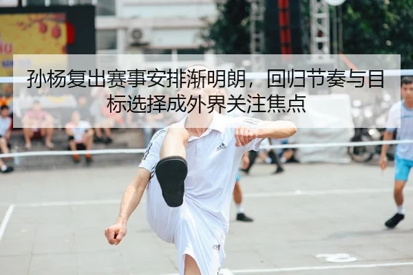 孙杨复出赛事安排渐明朗，回归节奏与目标选择成外界关注焦点
