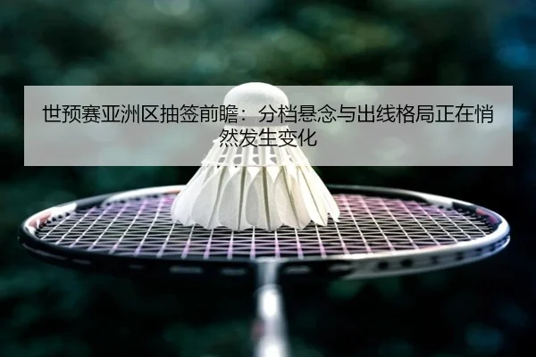世预赛亚洲区抽签前瞻：分档悬念与出线格局正在悄然发生变化