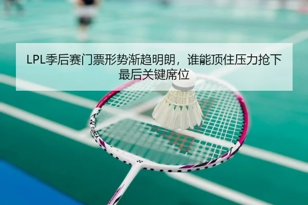 LPL季后赛门票形势渐趋明朗，谁能顶住压力抢下最后关键席位（jiuyou）